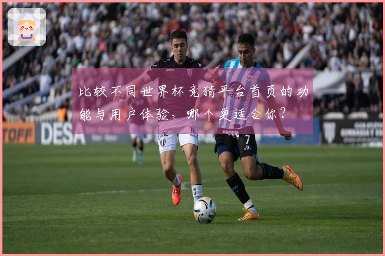 比较不同世界杯竞猜平台首页的功能与用户体验，哪个更适合你？