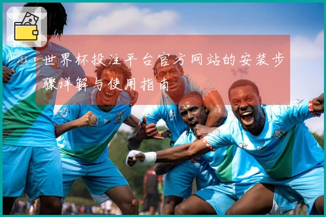 世界杯投注平台官方网站的安装步骤详解与使用指南