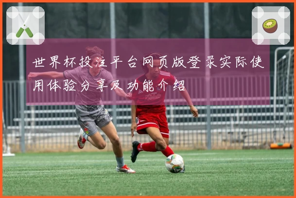 世界杯投注平台网页版登录实际使用体验分享及功能介绍