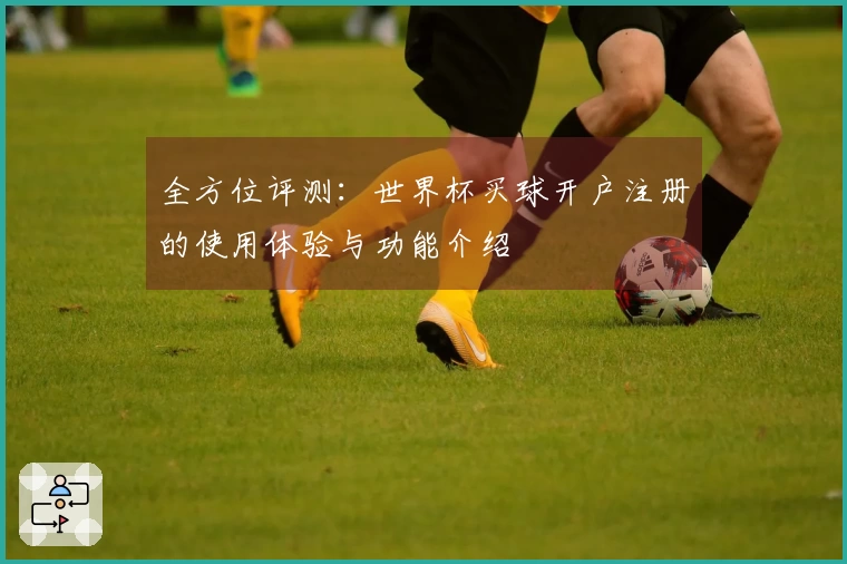 全方位评测:世界杯买球开户注册的使用体验与功能介绍