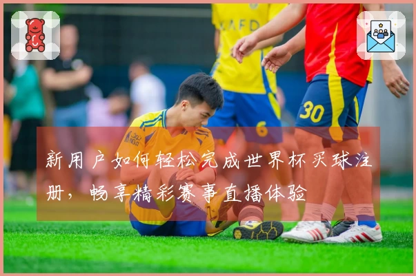 新用户如何轻松完成世界杯买球注册,畅享精彩赛事直播体验