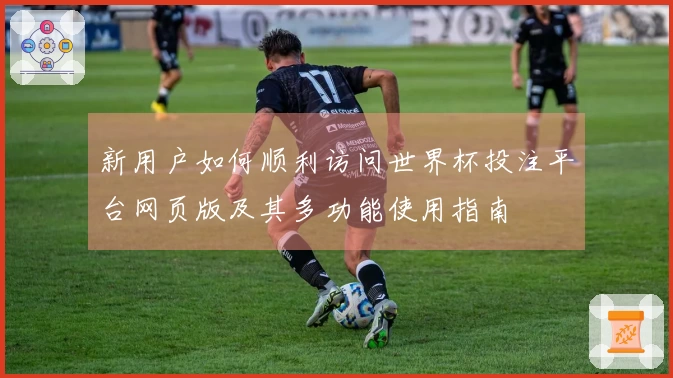 新用户如何顺利访问世界杯投注平台网页版及其多功能使用指南