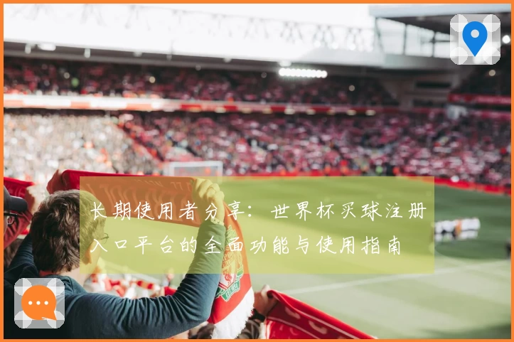 长期使用者分享：世界杯买球注册入口平台的全面功能与使用指南