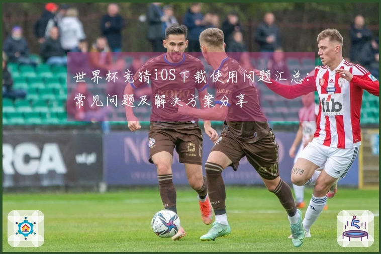 世界杯竞猜iOS下载使用问题汇总：常见问题及解决方案分享