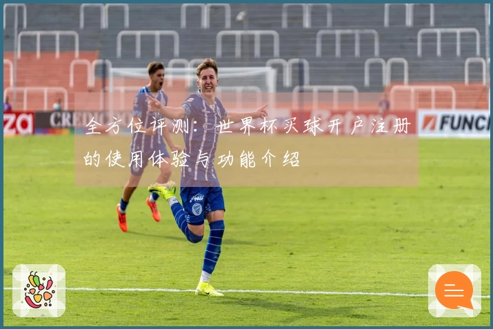 全方位评测：世界杯买球开户注册的使用体验与功能介绍