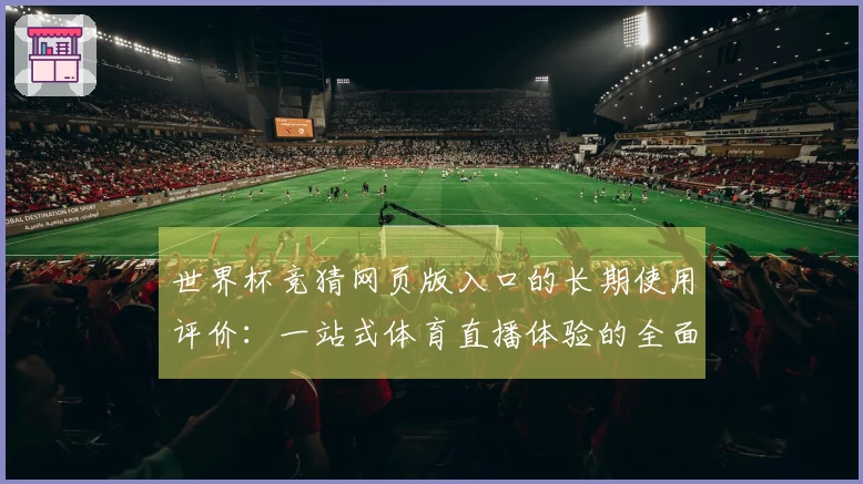 世界杯竞猜网页版入口的长期使用评价：一站式体育直播体验的全面分析